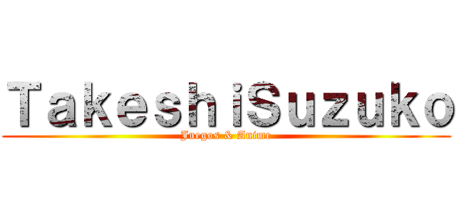 ＴａｋｅｓｈｉＳｕｚｕｋｏ (Juegos & Anime)