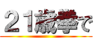 ２１歳拳で ()