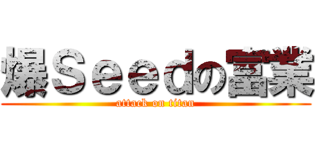 爆Ｓｅｅｄの富業 (attack on titan)