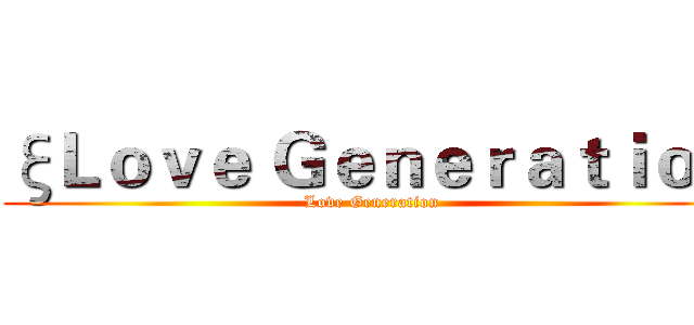 ξＬｏｖｅ Ｇｅｎｅｒａｔｉｏｎ (Love Generation)