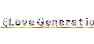 ξＬｏｖｅ Ｇｅｎｅｒａｔｉｏｎ (Love Generation)