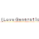 ξＬｏｖｅ Ｇｅｎｅｒａｔｉｏｎ (Love Generation)
