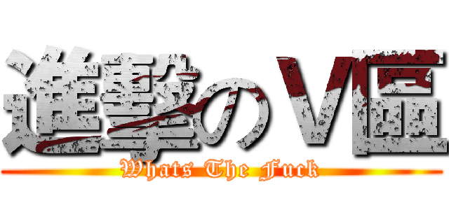 進擊のＶ區 (Whats The Fuck)