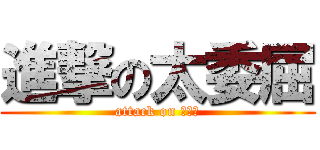 進撃の太委屈 (attack on 修罗场)