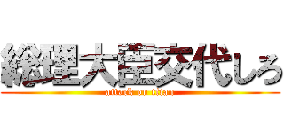 総理大臣交代しろ (attack on titan)