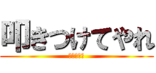 叩きつけてやれ (この時代に)