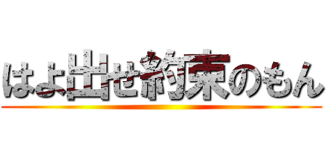 はよ出せ約束のもん ()