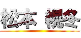 松本 幌冬 ()