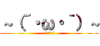 ～（´・ω・｀）～ ((´･ω･｀))