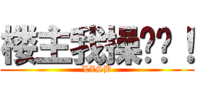 楼主我操你妈！ (LZSB)