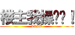 楼主我操你妈！ (LZSB)