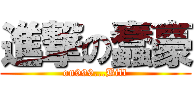 進撃の蠢豪 (on999...Bill)