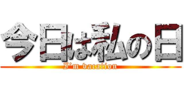 今日は私の日 (I’m vacation)