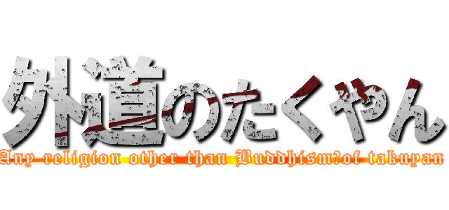 外道のたくやん (Any religion other than Buddhism　of takuyan)