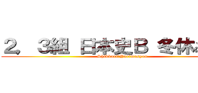 ２，３組 日本史Ｂ 冬休み課題 (Shikkari　Yarimasyou)