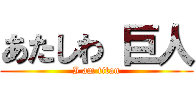 あたしわ 巨人 (I am titan)
