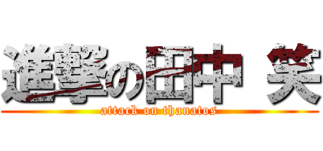 進撃の田中 笑 (attack on thanatos)