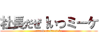 社長だぜ！いつミーケ (attack on itumi-ke)