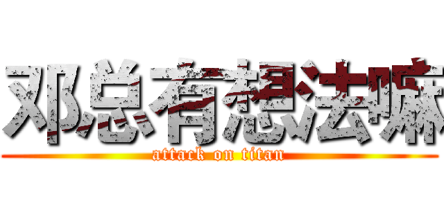 邓总有想法嘛 (attack on titan)