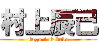 村上辰己 (sugo i sukebe)