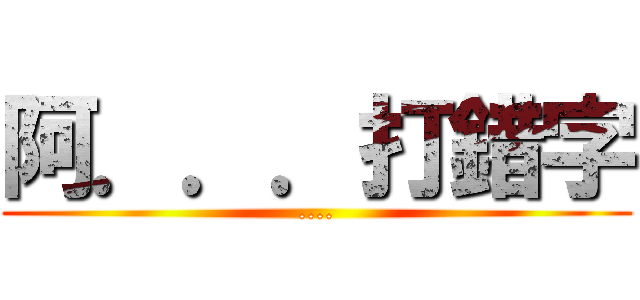 阿．．．打錯字 (....)