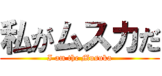 私がムスカだ (I am the Musuka)