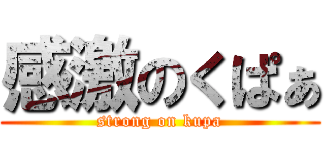 感激のくぱぁ (strong on kupa)