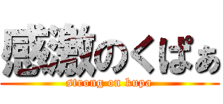 感激のくぱぁ (strong on kupa)