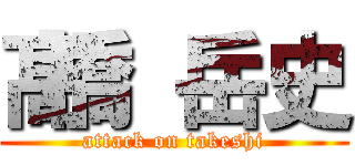 髙橋 岳史 (attack on takeshi)