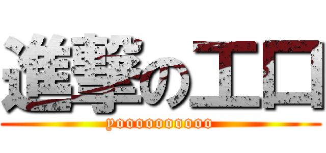 進撃の工口 (yoooooooooo)
