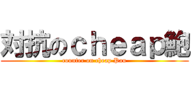 対抗のｃｈｅａｐ鮑 (counter on cheap Pau)