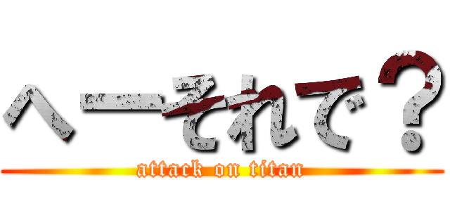 へーそれで？ (attack on titan)