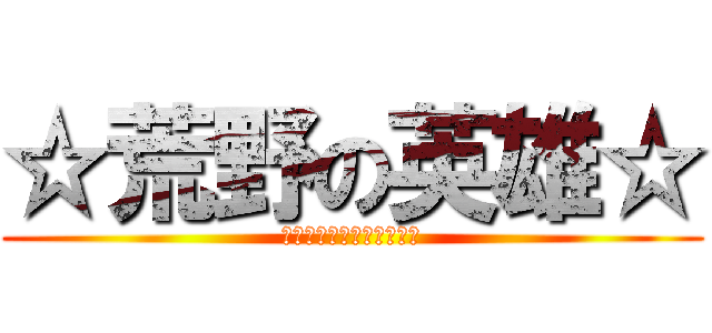 ☆荒野の英雄☆ (ゆっきー率いる正義の軍団)