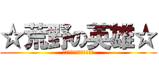 ☆荒野の英雄☆ (ゆっきー率いる正義の軍団)