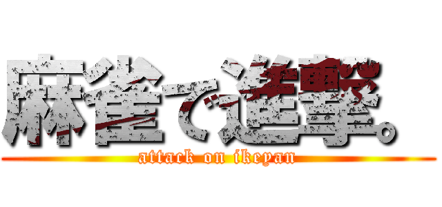 麻雀で進撃。 (attack on ikeyan)