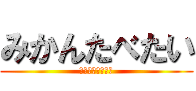 みかんたべたい (どうでもいいけど)