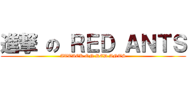 進撃 の ＲＥＤ ＡＮＴＳ (ATTACK ON RED ANTS)