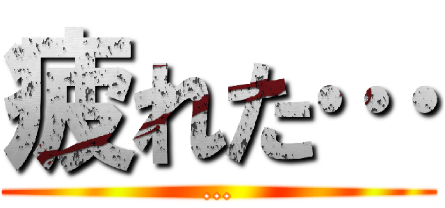 疲れた… (…)