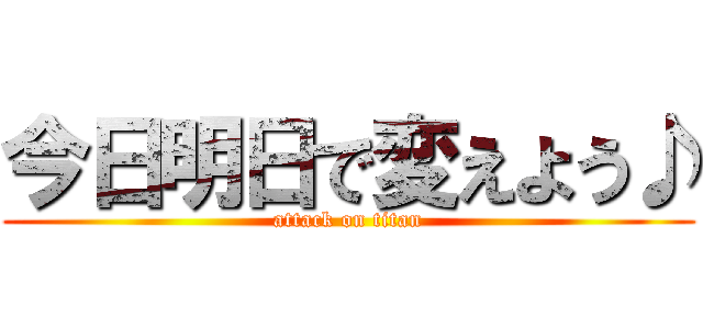 今日明日で変えよう♪ (attack on titan)