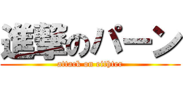 進撃のパーン (attack on eithter)