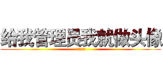 给我管理员我就做头像 (求管理员！)