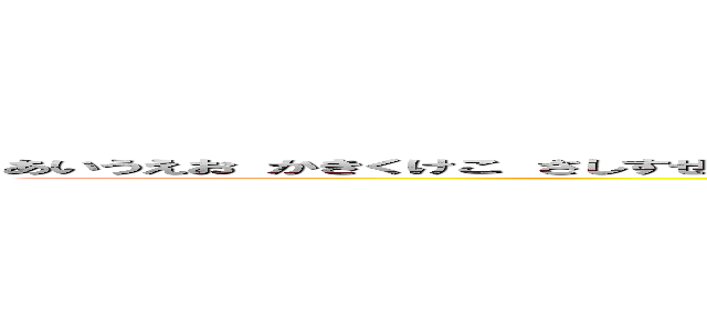 あいうえお かきくけこ さしすせそ たちつてと なにぬねの はひふへほ まみむめも やゆよ らりるれろわをん (attack on titan)