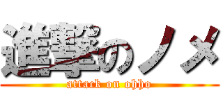 進撃のノメ (attack on ohho)