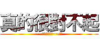 真的很對不起 (~~對不起對不起~~!!)