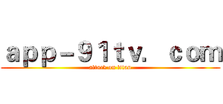 ａｐｐ－９１ｔｖ．ｃｏｍ (attack on titan)