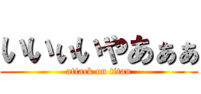 いいぃいやあぁぁ (attack on titan)