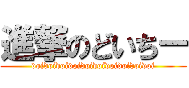 進撃のどいちー (doidoidoidoidoidoidoidoidoidoi)
