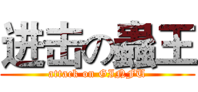 进击の蟲王 (attack on GINFU)