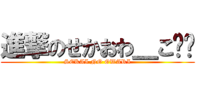進撃のせかおわ＿こ❁❁ (SEKAI NO OWARI)