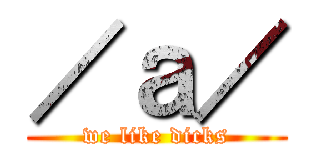 ／ａ／ (we like dicks)